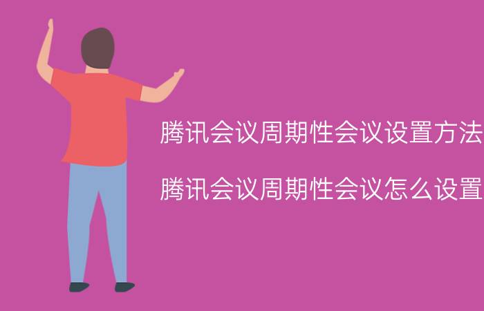 腾讯会议周期性会议设置方法 腾讯会议周期性会议怎么设置？